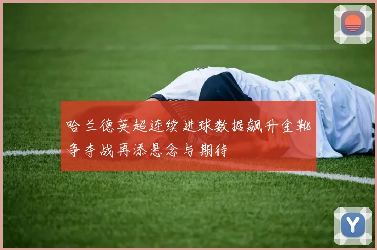 哈兰德英超连续进球数据飙升金靴争夺战再添悬念与期待