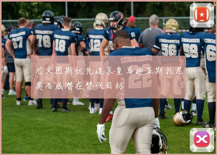 尤文图斯优先追求皇马迪亚斯扎尼奥洛成潜在替代目标