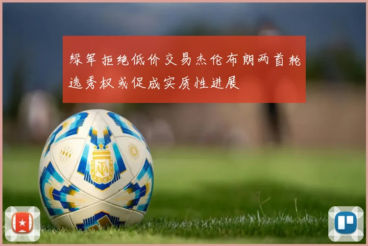绿军拒绝低价交易杰伦布朗两首轮选秀权或促成实质性进展