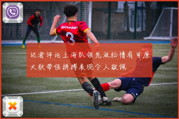 记者评论上海队领先放松情有可原大秋带伤拼搏表现令人敬佩