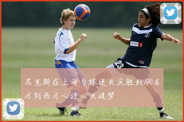 尼克斯在上海与球迷共庆胜利从东方到西方心连心共追梦