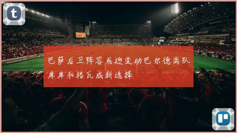 巴萨后卫阵容或迎变动巴尔德离队库库和格瓦成新选择
