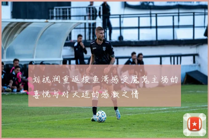 刘祝润重返梭鱼湾感受魔鬼主场的喜悦与对大连的感激之情