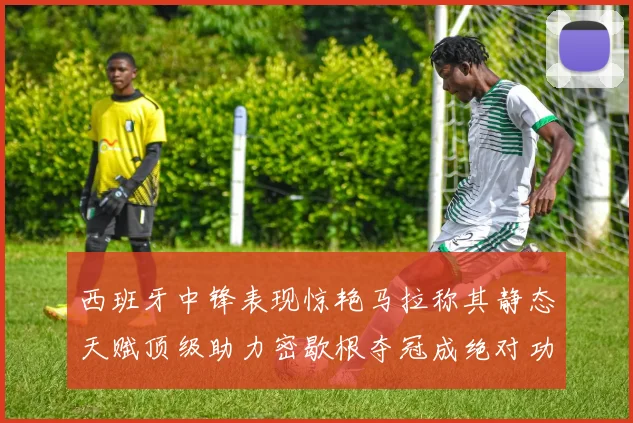 西班牙中锋表现惊艳马拉称其静态天赋顶级助力密歇根夺冠成绝对功臣