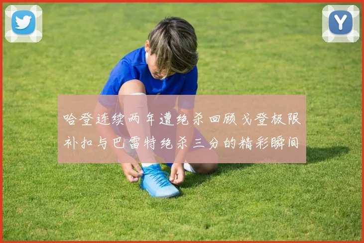 哈登连续两年遭绝杀回顾戈登极限补扣与巴雷特绝杀三分的精彩瞬间