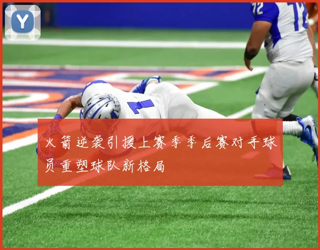 火箭逆袭引援上赛季季后赛对手球员重塑球队新格局