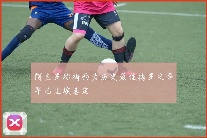 阿圭罗称梅西为历史最佳梅罗之争早已尘埃落定