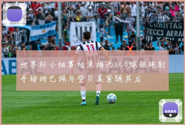 世界杯小组赛结束梅西以6球领跑射手榜姆巴佩与登贝莱紧随其后