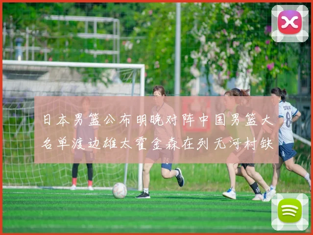 日本男篮公布明晚对阵中国男篮大名单渡边雄太霍金森在列无河村缺席