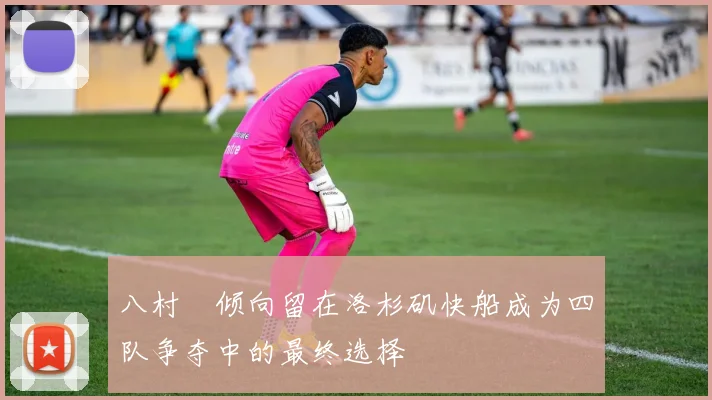八村塁倾向留在洛杉矶快船成为四队争夺中的最终选择