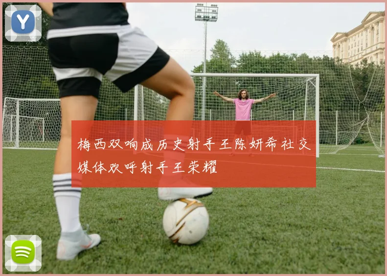 梅西双响成历史射手王陈妍希社交媒体欢呼射手王荣耀