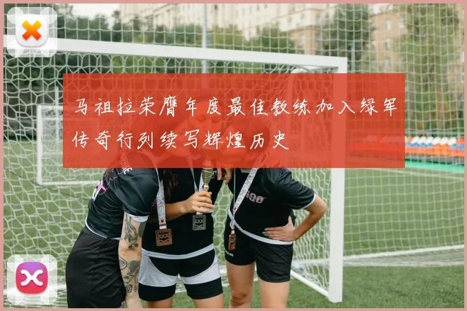 马祖拉荣膺年度最佳教练加入绿军传奇行列续写辉煌历史