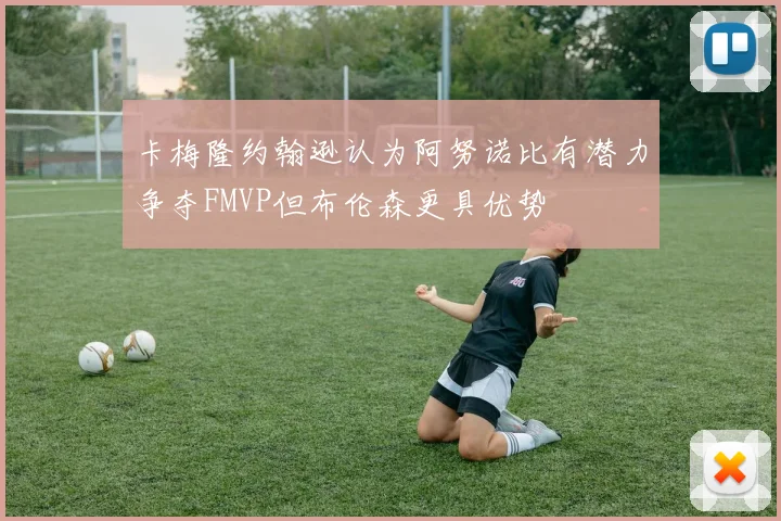 卡梅隆约翰逊认为阿努诺比有潜力争夺FMVP但布伦森更具优势