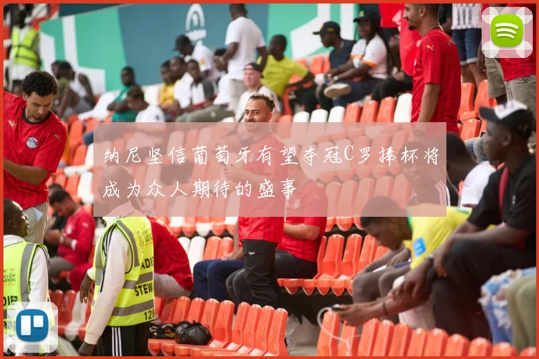 纳尼坚信葡萄牙有望夺冠C罗捧杯将成为众人期待的盛事