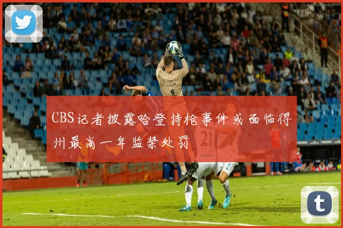CBS记者披露哈登持枪事件或面临得州最高一年监禁处罚