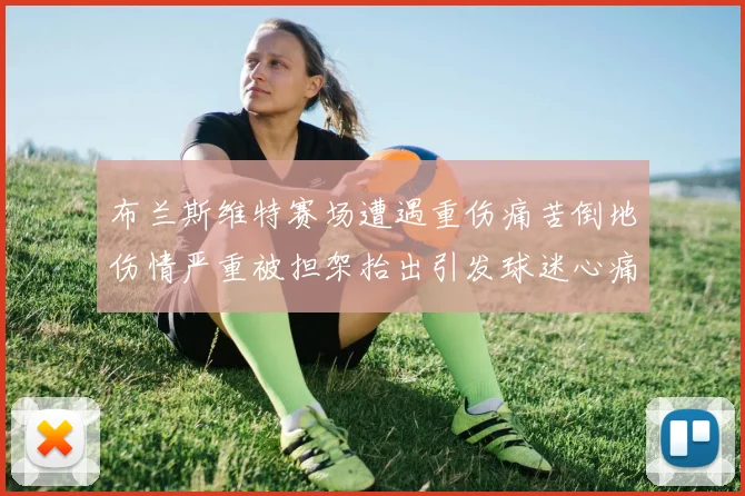 布兰斯维特赛场遭遇重伤痛苦倒地伤情严重被担架抬出引发球迷心痛