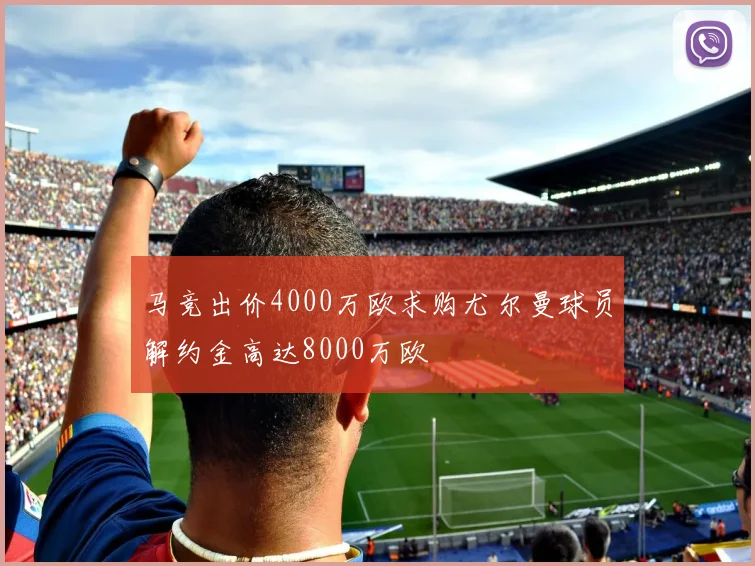 马竞出价4000万欧求购尤尔曼球员解约金高达8000万欧