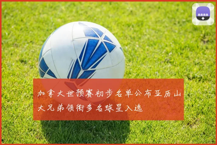 加拿大世预赛初步名单公布亚历山大兄弟领衔多名球星入选