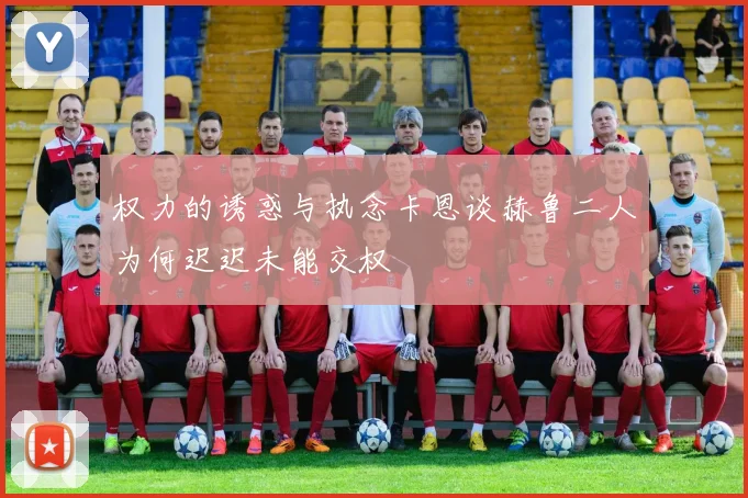 权力的诱惑与执念卡恩谈赫鲁二人为何迟迟未能交权