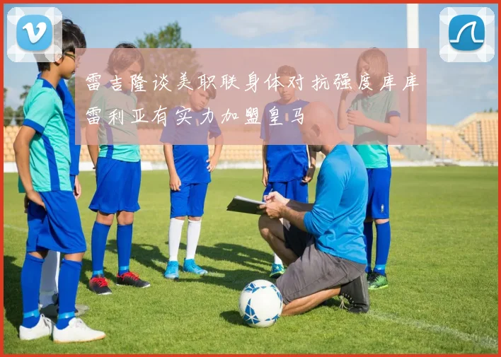 雷吉隆谈美职联身体对抗强度库库雷利亚有实力加盟皇马