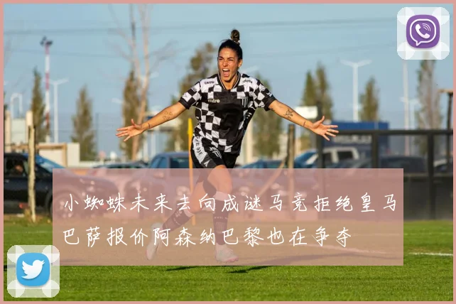 小蜘蛛未来去向成谜马竞拒绝皇马巴萨报价阿森纳巴黎也在争夺