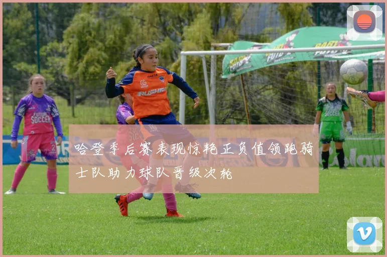哈登季后赛表现惊艳正负值领跑骑士队助力球队晋级次轮
