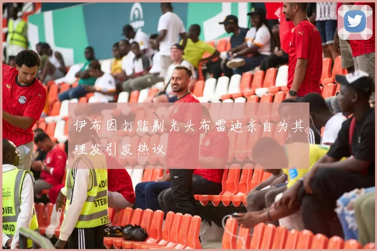 伊布因打赌剃光头布雷迪亲自为其理发引发热议