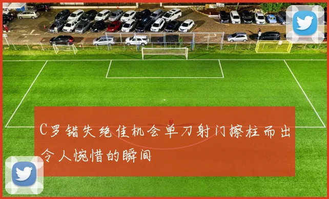 C罗错失绝佳机会单刀射门擦柱而出令人惋惜的瞬间