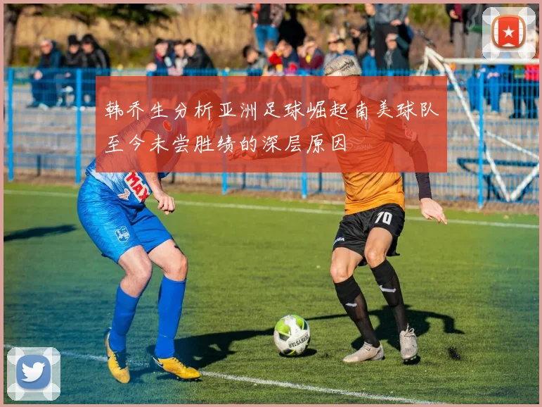 韩乔生分析亚洲足球崛起南美球队至今未尝胜绩的深层原因