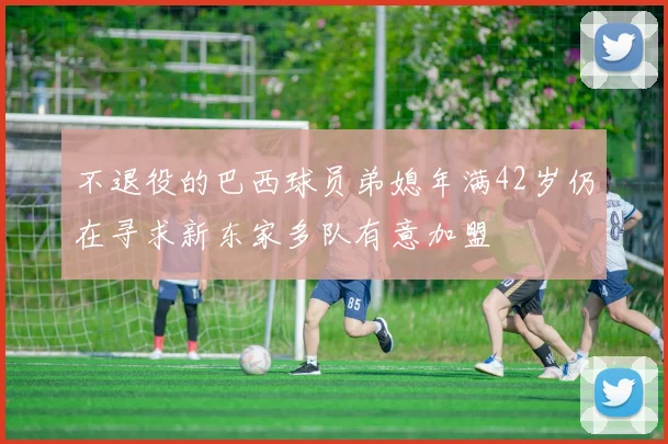 不退役的巴西球员弟媳年满42岁仍在寻求新东家多队有意加盟