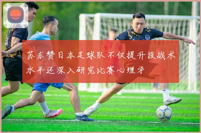 苏东赞日本足球队不仅提升技战术水平还深入研究比赛心理学