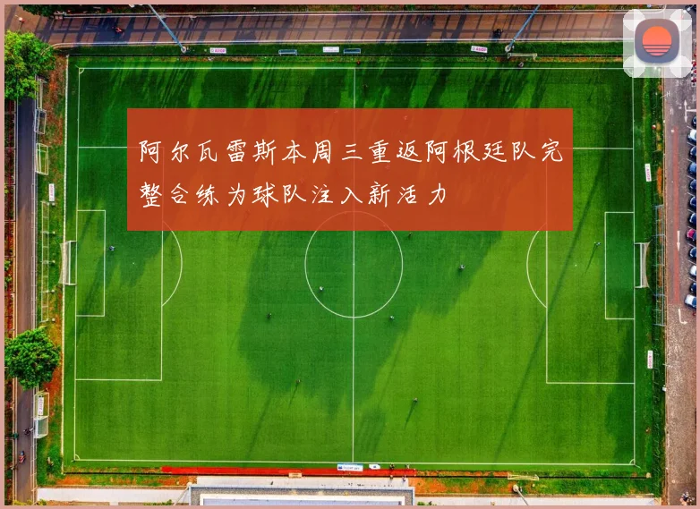 阿尔瓦雷斯本周三重返阿根廷队完整合练为球队注入新活力