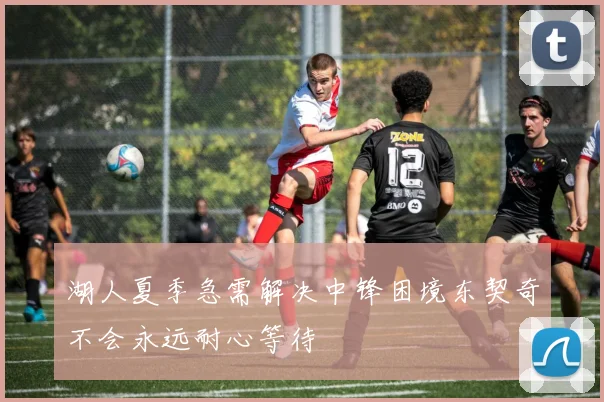 湖人夏季急需解决中锋困境东契奇不会永远耐心等待