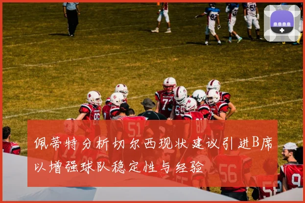 佩蒂特分析切尔西现状建议引进B席以增强球队稳定性与经验