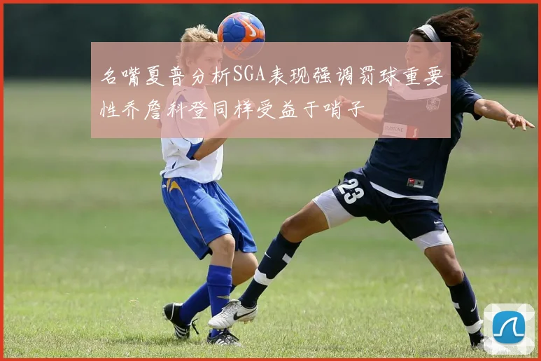名嘴夏普分析SGA表现强调罚球重要性乔詹科登同样受益于哨子