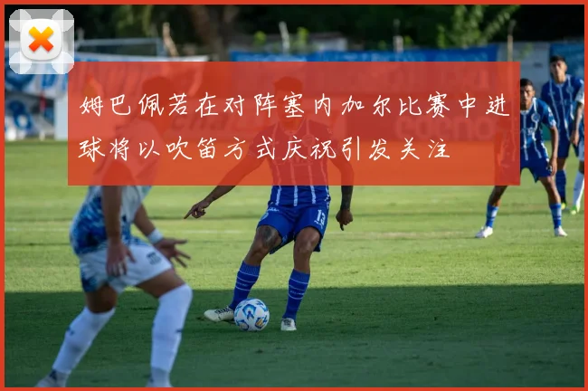 姆巴佩若在对阵塞内加尔比赛中进球将以吹笛方式庆祝引发关注