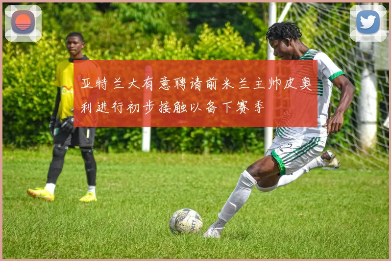 亚特兰大有意聘请前米兰主帅皮奥利进行初步接触以备下赛季